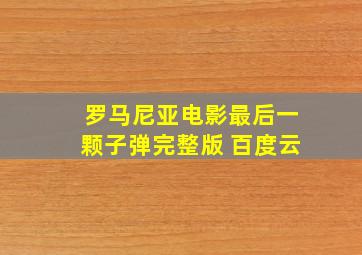 罗马尼亚电影最后一颗子弹完整版 百度云